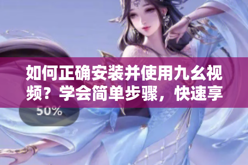 如何正確安裝并使用九幺視頻？學會簡單步驟，快速享受高清視頻。