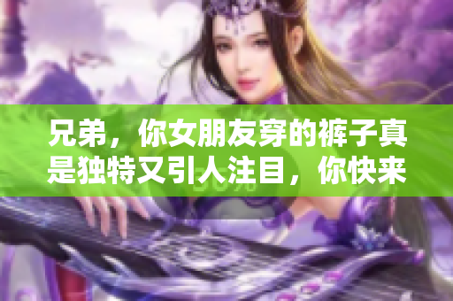 兄弟，你女朋友穿的褲子真是獨特又引人注目，你快來看看！