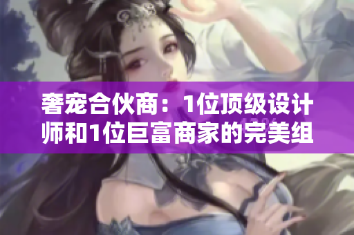 奢寵合伙商：1位頂級(jí)設(shè)計(jì)師和1位巨富商家的完美組合