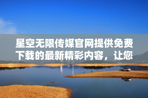 星空無限傳媒官網(wǎng)提供免費(fèi)下載的最新精彩內(nèi)容，讓您暢享無限想象