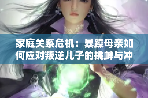 家庭關系危機：暴躁母親如何應對叛逆兒子的挑釁與沖突？