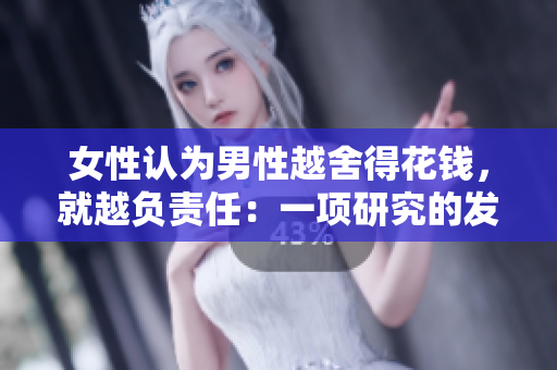 女性認(rèn)為男性越舍得花錢，就越負(fù)責(zé)任：一項(xiàng)研究的發(fā)現(xiàn)