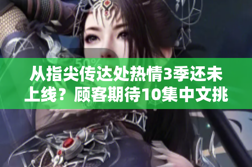 從指尖傳達(dá)處熱情3季還未上線？顧客期待10集中文挑戰(zhàn)賽！