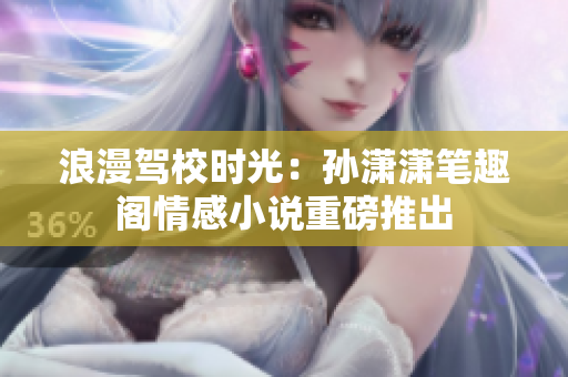 浪漫駕校時(shí)光：孫瀟瀟筆趣閣情感小說重磅推出