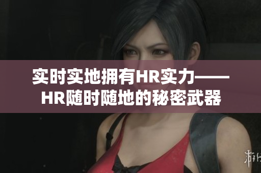 實(shí)時(shí)實(shí)地?fù)碛蠬R實(shí)力——HR隨時(shí)隨地的秘密武器