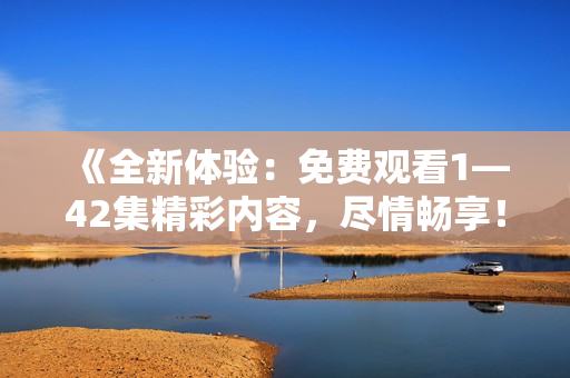 《全新體驗：免費觀看1—42集精彩內(nèi)容，盡情暢享！》