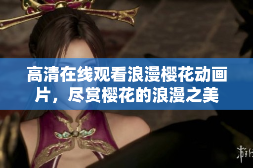 高清在線觀看浪漫櫻花動(dòng)畫片，盡賞櫻花的浪漫之美