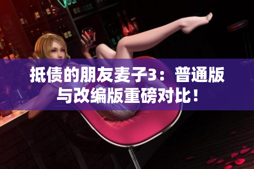 抵債的朋友麥子3：普通版與改編版重磅對比！