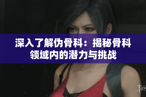 深入了解偽骨科：揭秘骨科領域內的潛力與挑戰