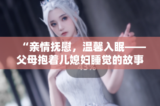 “親情撫慰，溫馨入眠——父母抱著兒媳婦睡覺的故事”