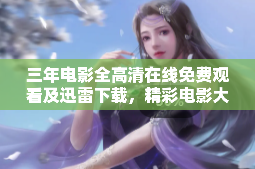 三年電影全高清在線免費(fèi)觀看及迅雷下載，精彩電影大放送！