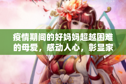 疫情期間的好媽媽超越困難的母愛，感動人心，彰顯家庭責任。