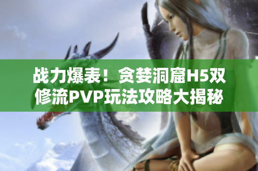 戰(zhàn)力爆表！貪婪洞窟H5雙修流PVP玩法攻略大揭秘
