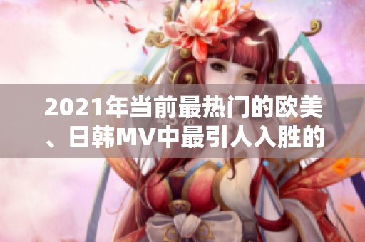 2021年當(dāng)前最熱門的歐美、日韓MV中最引人入勝的一句歌詞