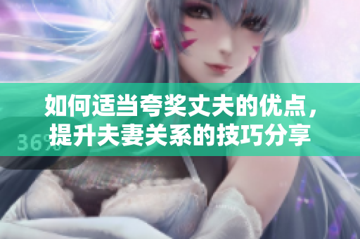 如何適當(dāng)夸獎?wù)煞虻膬?yōu)點，提升夫妻關(guān)系的技巧分享