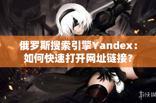 俄羅斯搜索引擎Yandex：如何快速打開網(wǎng)址鏈接？