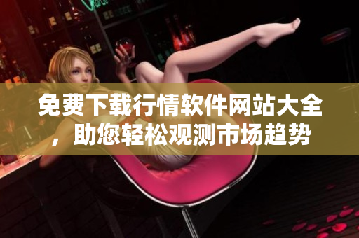 免費下載行情軟件網站大全，助您輕松觀測市場趨勢