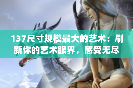 137尺寸規(guī)模最大的藝術(shù)：刷新你的藝術(shù)眼界，感受無盡的視覺震撼(1)