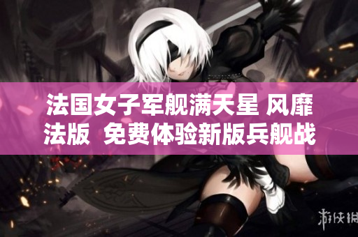 法國女子軍艦滿天星 風靡法版  免費體驗新版兵艦戰斗游戲
