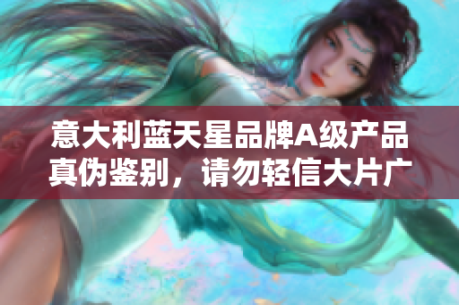 意大利藍天星品牌A級產品真偽鑒別，請勿輕信大片廣告