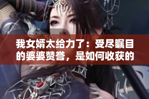 我女婿太給力了：受盡矚目的婆婆贊譽，是如何收獲的？