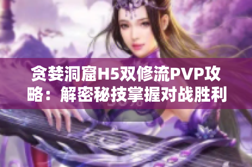 貪婪洞窟H5雙修流PVP攻略：解密秘技掌握對戰勝利的策略