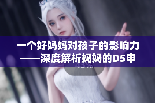 一個好媽媽對孩子的影響力——深度解析媽媽的D5申
