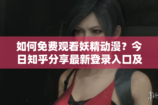 如何免費觀看妖精動漫？今日知乎分享最新登錄入口及觀看方式！