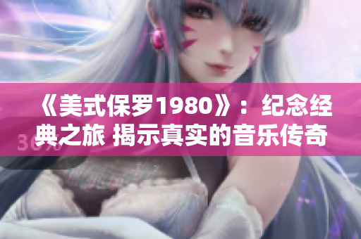 《美式保羅1980》：紀(jì)念經(jīng)典之旅 揭示真實(shí)的音樂傳奇