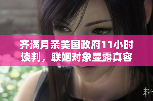 齊滿月親美國政府11小時談判，聯姻對象顯露真容