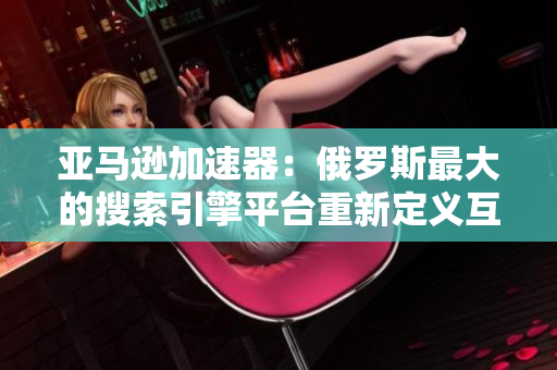 亞馬遜加速器：俄羅斯最大的搜索引擎平臺重新定義互聯網入口