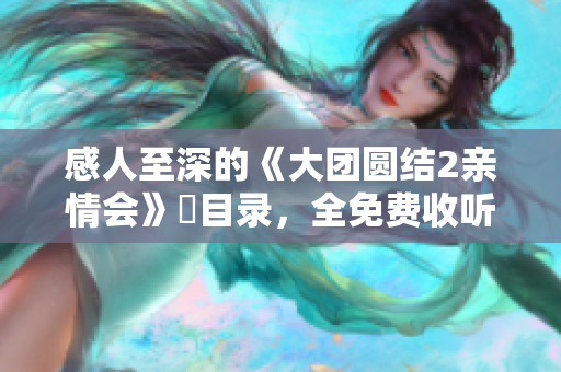 感人至深的《大團圓結(jié)2親情會》箇目錄，全免費收聽！