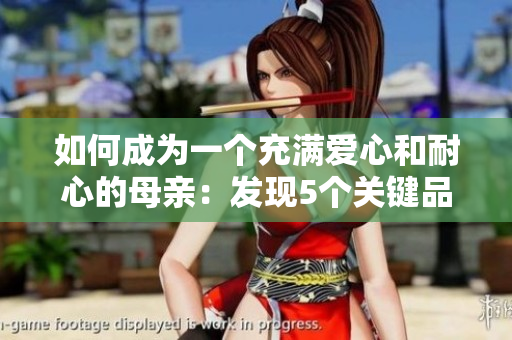 如何成為一個(gè)充滿愛心和耐心的母親：發(fā)現(xiàn)5個(gè)關(guān)鍵品質(zhì)