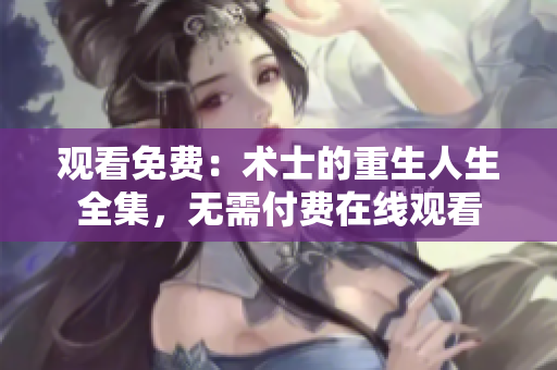 觀看免費：術士的重生人生全集，無需付費在線觀看