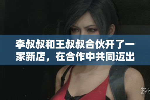 李叔叔和王叔叔合伙開了一家新店，在合作中共同邁出了成功的一步