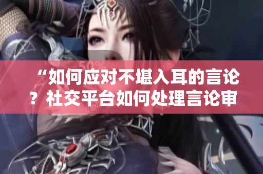 “如何應對不堪入耳的言論？社交平臺如何處理言論審查？”