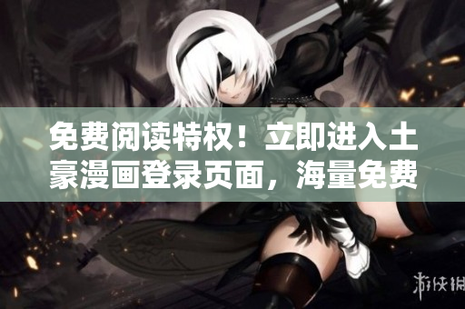 免費閱讀特權！立即進入土豪漫畫登錄頁面，海量免費漫畫等你來讀