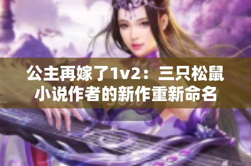 公主再嫁了1v2：三只松鼠小說作者的新作重新命名