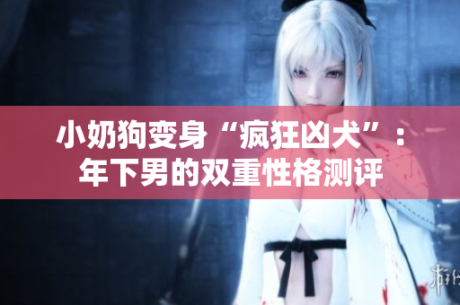 小奶狗變身“瘋狂兇犬”：年下男的雙重性格測評