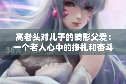高老頭對兒子的畸形父愛：一個老人心中的掙扎和奮斗