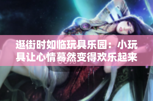 逛街時如臨玩具樂園：小玩具讓心情驀然變得歡樂起來