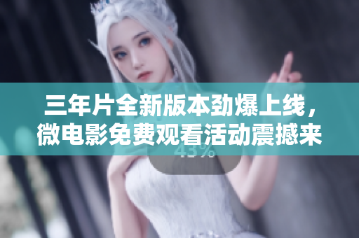三年片全新版本勁爆上線，微電影免費觀看活動震撼來襲
