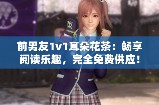 前男友1v1耳朵花茶：暢享閱讀樂趣，完全免費供應(yīng)！