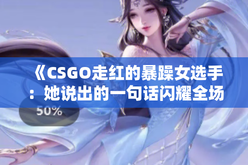 《CSGO走紅的暴躁女選手：她說出的一句話閃耀全場》