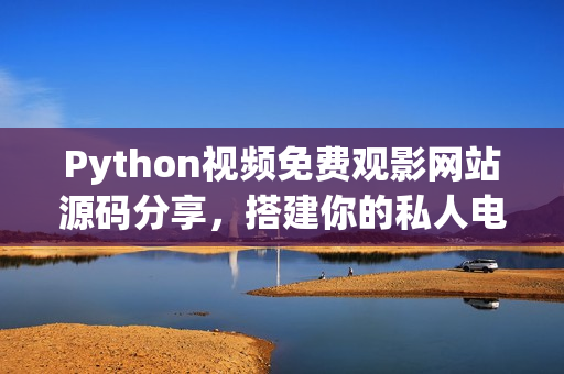 Python視頻免費觀影網(wǎng)站源碼分享，搭建你的私人電影院