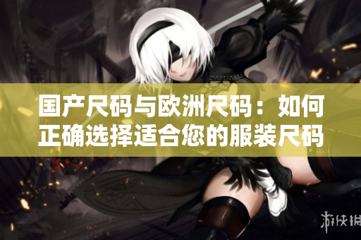 國產(chǎn)尺碼與歐洲尺碼：如何正確選擇適合您的服裝尺碼？