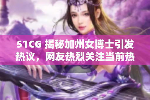 51CG 揭秘加州女博士引發(fā)熱議，網(wǎng)友熱烈關(guān)注當前熱門話題