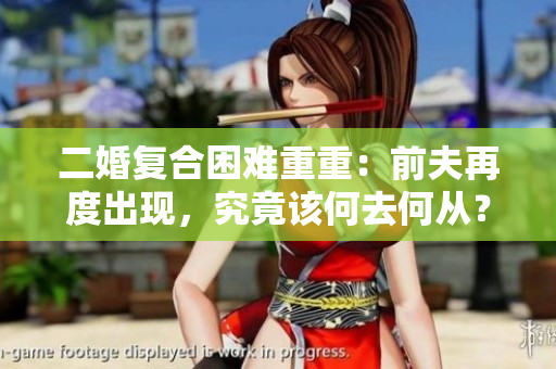 二婚復合困難重重：前夫再度出現(xiàn)，究竟該何去何從？