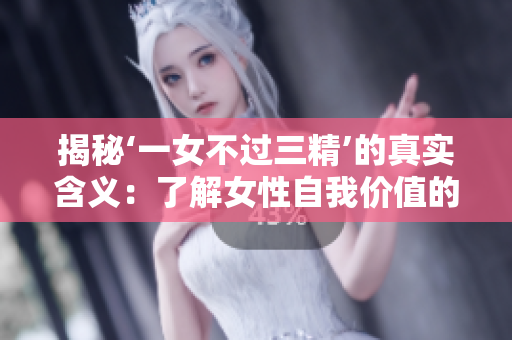 揭秘‘一女不過三精’的真實含義：了解女性自我價值的重要性