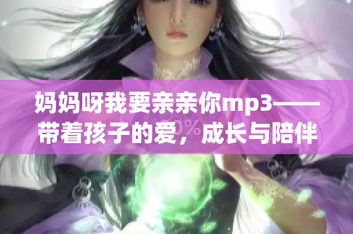 媽媽呀我要親親你mp3——帶著孩子的愛，成長與陪伴的旋律